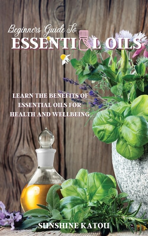 Beginners Guide to Essential Oils: Learn The Benefits Of Essential Oils For Health And Wellbeing. (Hardcover)