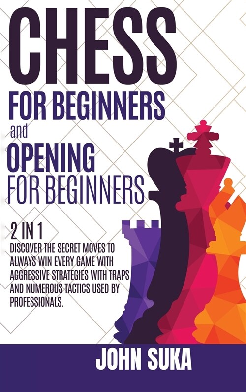 Chess for Beginners and Chess Opening for Beginners: Discover the Secret Moves to always win Every game with Aggressive Strategies with Traps and Nume (Hardcover)