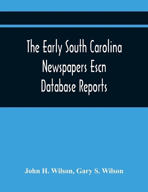 The Early South Carolina Newspapers Escn Database Reports: A Quick Reference Guide To Local News And Advertisements Found In The Early South Carolina (Paperback)