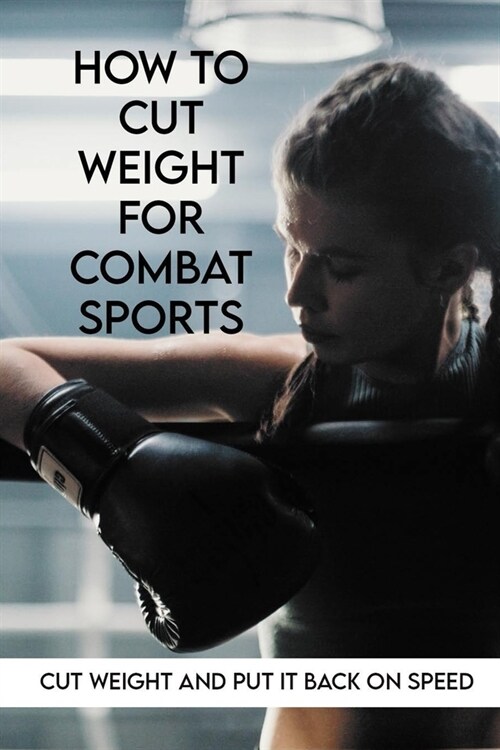 How To Cut Weight For Combat Sports: Cut Weight And Put It Back On Speed: Myths In Sports (Paperback)