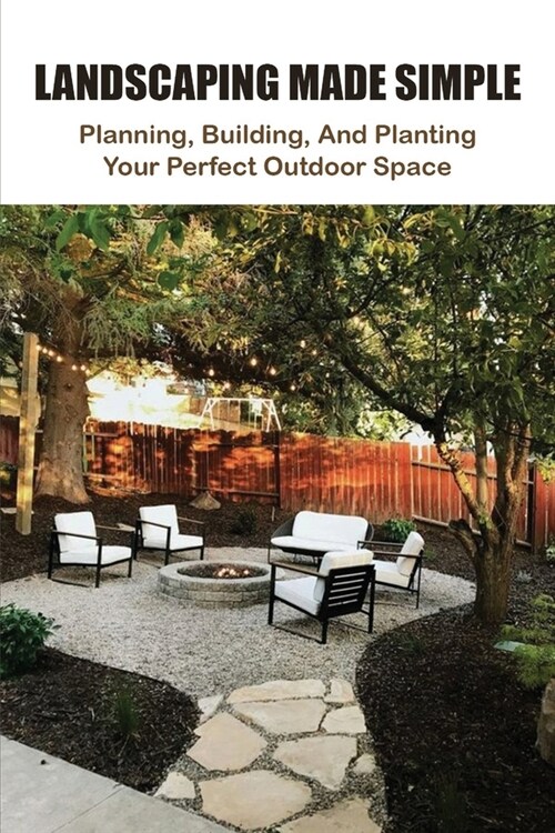 Landscaping Made Simple: Planning, Building, And Planting Your Perfect Outdoor Space: Create Perfect Gardens For Your Backyard (Paperback)
