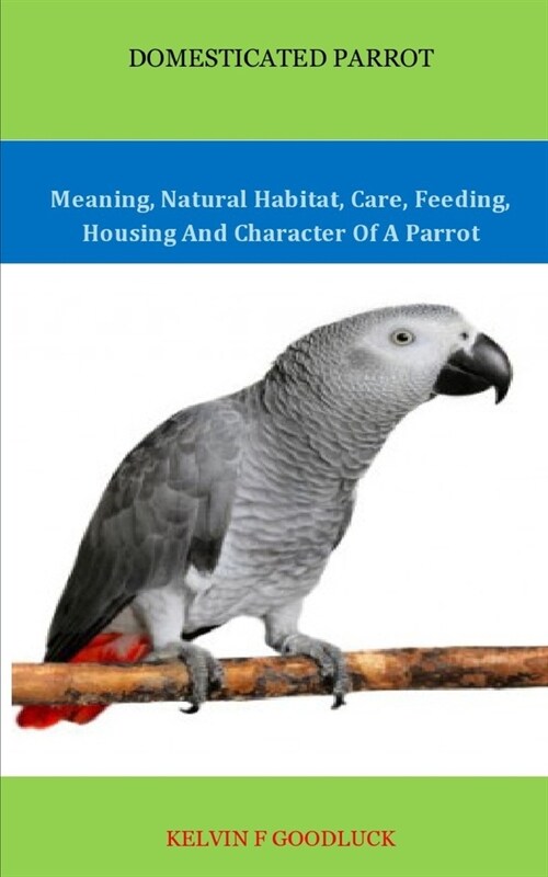 Domesticated Parrot: Meaning, Natural Habitat, Care, Feeding, Housing And Character Of A Parrot (Paperback)