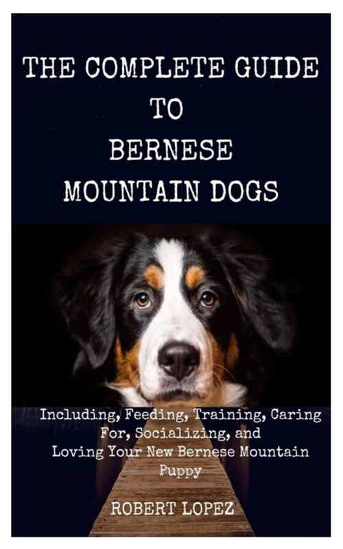 The Complete Guide to Bernese Mountain Dogs: Including, Feeding, Training, Caring For, Socializing, and Loving Your New Bernese Mountain Puppy (Paperback)