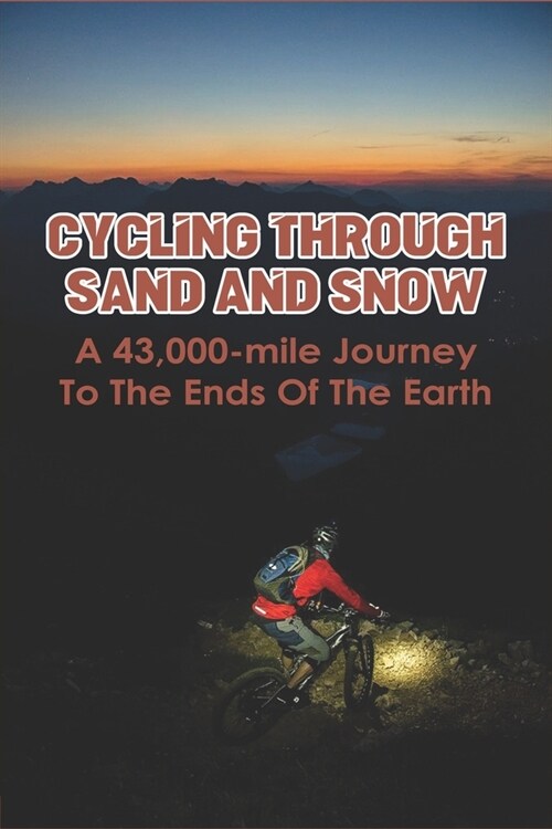 Cycling Through Sand And Snow: A 43,000-mile Journey To The Ends Of The Earth: Cycle Journey Reviews (Paperback)