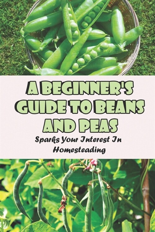 A Beginners Guide To Beans And Peas: Sparks Your Interest In Homesteading: Gardening For Beginners A Simple Guide To Growing Vegetables At Home (Paperback)