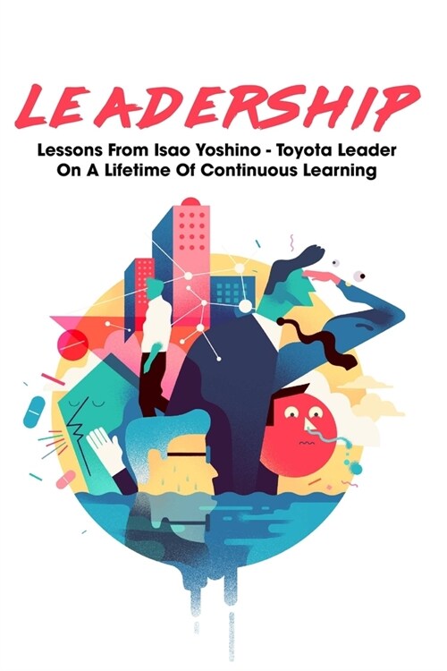 Leadership: Lessons From Isao Yoshino - Toyota Leader On A Lifetime Of Continuous Learning: Leadership For Beginners Books (Paperback)