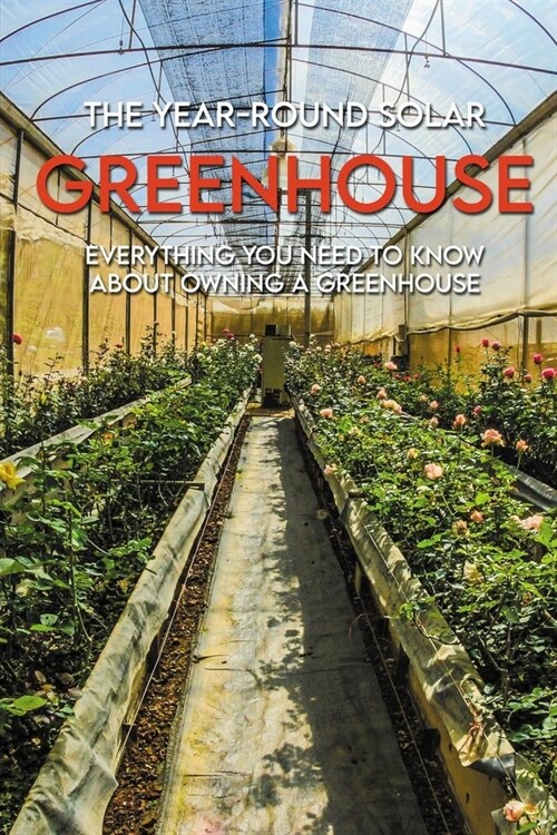 The Year-Round Solar Greenhouse: Everything You Need To Know About Owning A Greenhouse: Greenhouse Books For Beginners (Paperback)