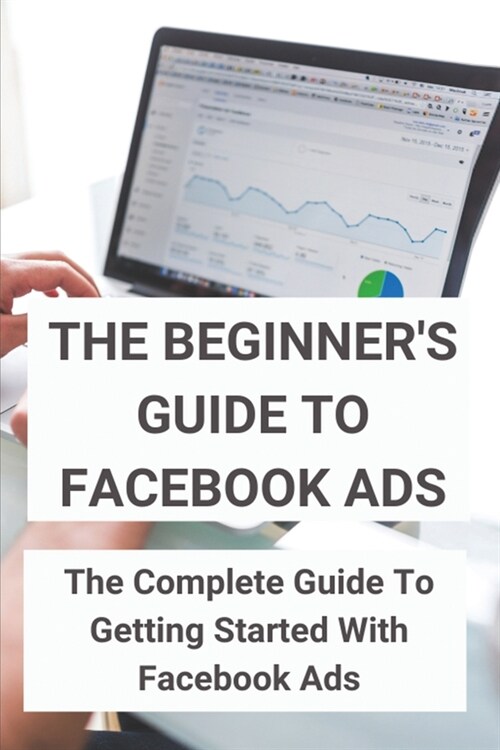 The Beginners Guide To Facebook Ads: The Complete Guide To Getting Started With Facebook Ads: Desire To Make Money (Paperback)