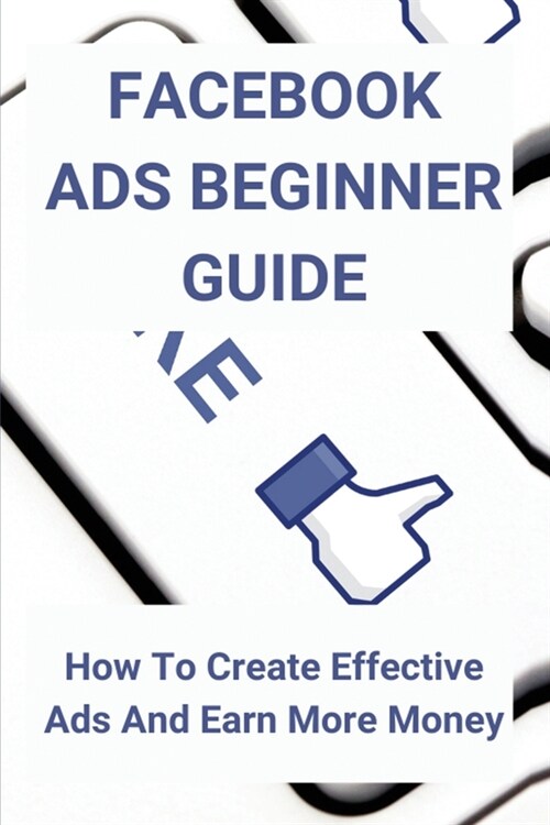 Facebook Ads Beginner Guide: How To Create Effective Ads And Earn More Money: Facebook Programmers - Strategies (Paperback)