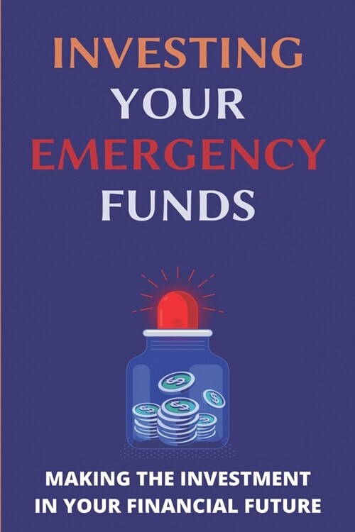 Investing Your Emergency Funds: Making The Investment In Your Financial Future: Emergency Funds (Paperback)