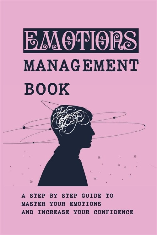 Emotions Management Book: A Step By Step Guide To Master Your Emotions And Increase Your Confidence: How Do You Control Your Emotions (Paperback)