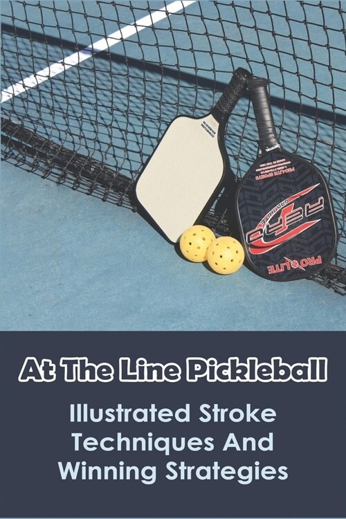 At The Line Pickleball: Illustrated Stroke Techniques And Winning Strategies: Pickleball Rules 2021 (Paperback)