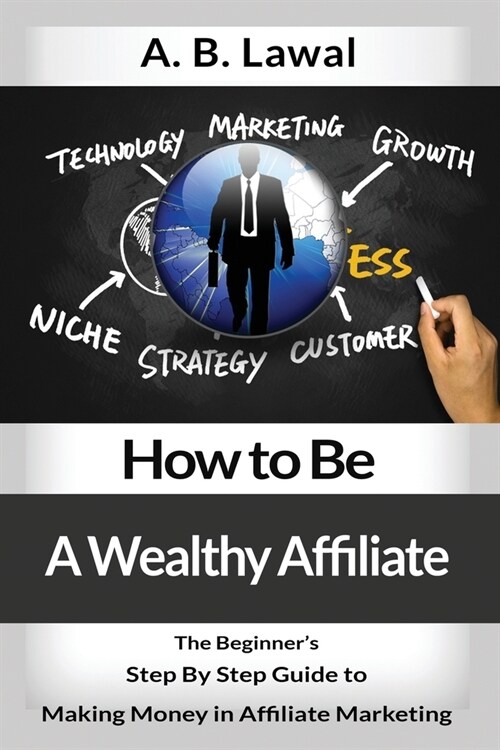 How to Be A Wealthy Affiliate: The Beginners Step By Step Guide to Making Money in Affiliate Marketing (Paperback)