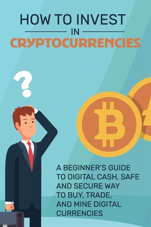 How To Invest in Cryptocurrencies: A Beginners Guide To Digital Cash, Safe and Secure Way to Buy, Trade, and Mine Digital Currencies: Mining Cryptocu (Paperback)
