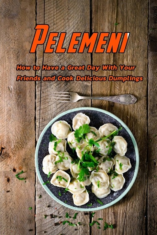 Pelemeni: How to have a great day with your friends and cook delicious dumplings: Delicious Pelmeni Recipes (Paperback)