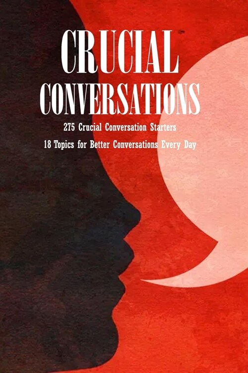 Crucial Conversations: 275 Crucial Conversation Starters - 18 Topics for Better Conversations Every Day: A Interpersonal Communication Book (Paperback)