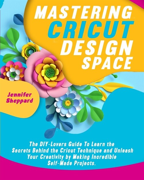Mastering Cricut Design Space: The DIY-Lovers Guide to learn the Secrets behind the Cricut Technique and Unleash your Creativity by Making Incredible (Paperback)