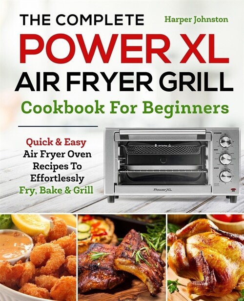 The Complete PowerXL Air Fryer Grill Cookbook For Beginners: Quick & Easy Air Fryer Oven Recipes To Effortlessly Fry, Bake & Grill (Paperback)