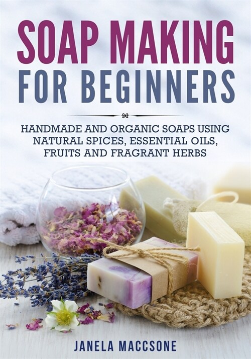 Soap Making for Beginners: Handmade and Organic Soaps Using Natural Spices, Essential Oils, Fruits and Fragrant Herbs (Paperback)