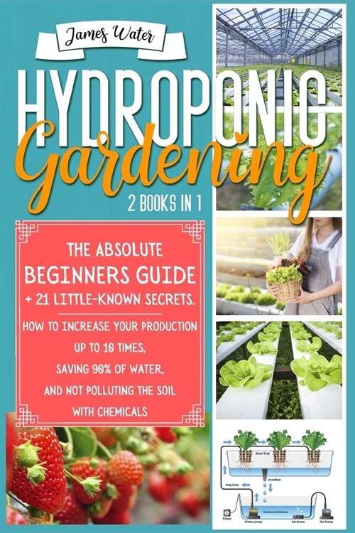 Hydroponic Gardening: 2 in 1: The Absolute Beginners Guide+21 Little Known Secrets. How To Increase Your Production Up To 10 Times, Saving 9 (Paperback)