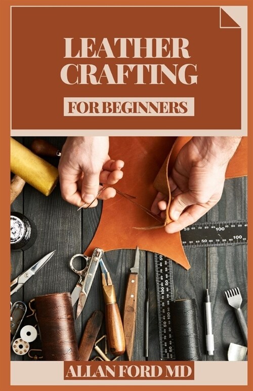 Leather Crafting for Beginners: Bit by bit Strategies and Tips for Creating Achievement (Plan Firsts) Amateur Cordial Activities, Rudiments of Cowhide (Paperback)