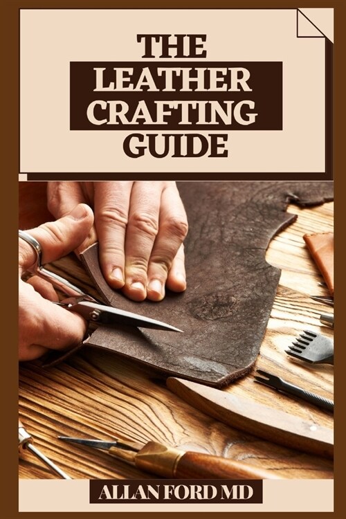 The Leather Crafting Guide: Bit by bit Strategies and Tips for Creating Achievement (Plan Firsts) Amateur Cordial Activities, Rudiments of Cowhide (Paperback)