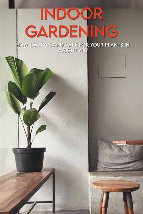Indoor Gardening: How To Style And Care For Your Plants In A Right Way: Houseplants 101 (Paperback)