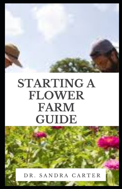 Starting a Flower Farm Guide: Floriculture businesses must be equally adept at marketing their crops and managing the business to generate a profit (Paperback)
