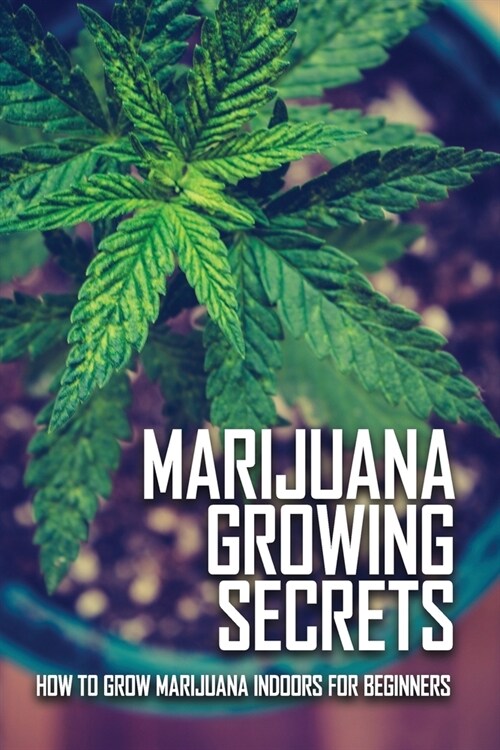 Marijuana Growing Secrets: How To Grow Marijuana Indoors For Beginners: Grow Marijuana Book (Paperback)