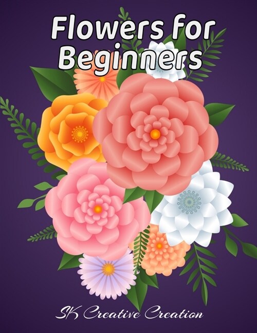 Flowers for Beginners: An Adult Coloring Book with Fun, Easy, and Relaxing Coloring Pages, Coloring Book For Adults (The Stress Relieving Adu (Paperback)