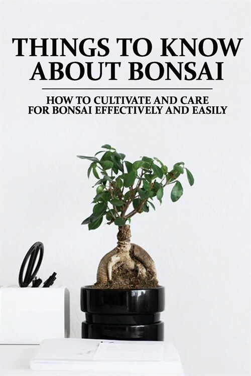 Things To Know About Bonsai: How To Cultivate And Care For Bonsai Effectively And Easily: Bonsai And Houseplants For Beginners (Paperback)