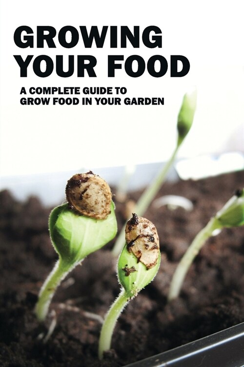 Growing Your Food: A Complete Guide To Grow Food In Your Garden: Growing Food Indoors (Paperback)