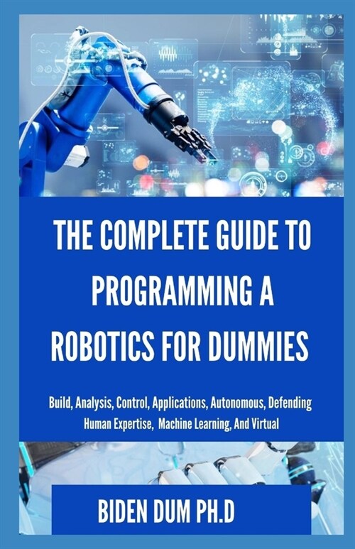 The Complete Guide to Programming a Robotics for Dummies: Build, Analysis, Control, Applications, Autonomous, Defending Human Expertise, Machine Learn (Paperback)