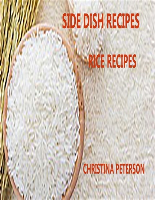 Side Dish Recipes, Rice Recipes: 32 Different Recipes, Fried, Pilaf, Salad, Custard, Vegetable Ring, Almondine, Wild Rice (Paperback)