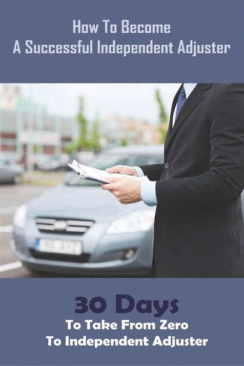 How To Become A Successful Independent Adjuster: 30 Days To Take From Zero To Independent Adjuster: Adjusting Business (Paperback)