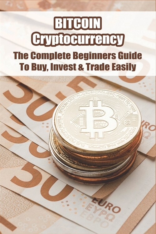 Bitcoin Cryptocurrency: The Complete Beginners Guide To Buy, Invest & Trade Easily: Trading Bitcoin Guide (Paperback)