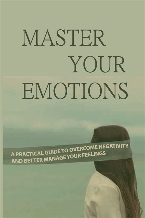 Master Your Emotions: A Practical Guide To Overcome Negativity And Better Manage Your Feelings: You Need To Use Your To Evaluate And Control (Paperback)