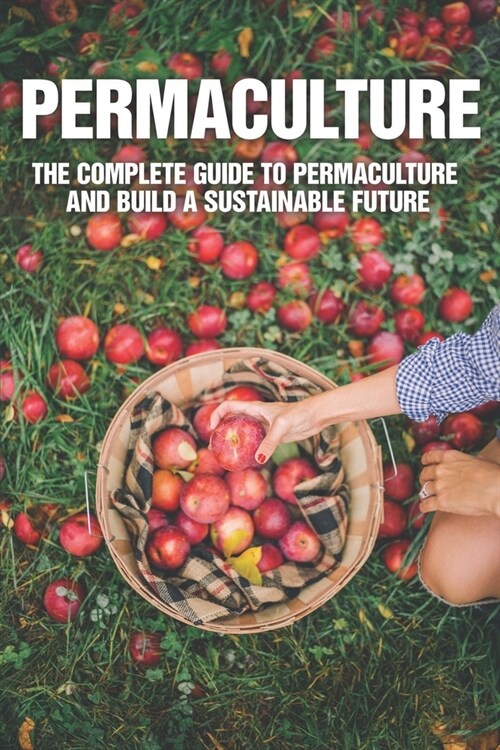 Permaculture: The Complete Guide To Permaculture And Build A Sustainable Future: Permaculture Gardening For Beginners (Paperback)