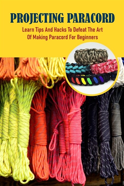 Projecting Paracord: Learn Tips And Hacks To Defeat The Art Of Making Paracord For Beginners: Paracord Weaving For Beginners (Paperback)