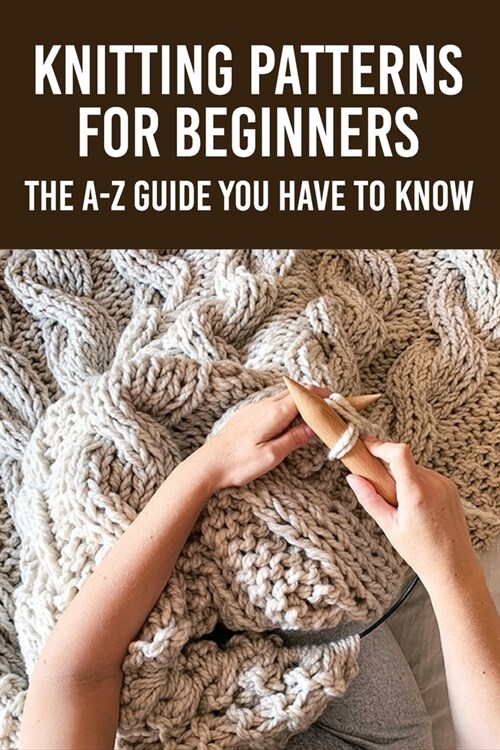 Knitting Patterns For Beginners: The A-Z Guide You Have To Know: Knitting Books (Paperback)