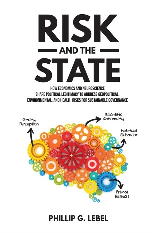 Risk and the State: How Economics and Neuroscience Shape Political Legitimacy to Address Geopolitical, Environmental, and Health Risks for (Paperback)