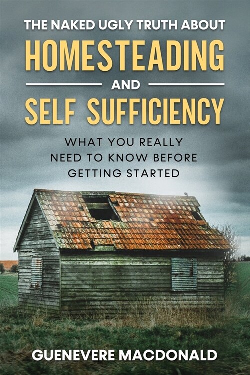 The Naked Ugly Truth about Homesteading and Self Sufficiency: Everything you Really need to know before getting started. (Paperback)