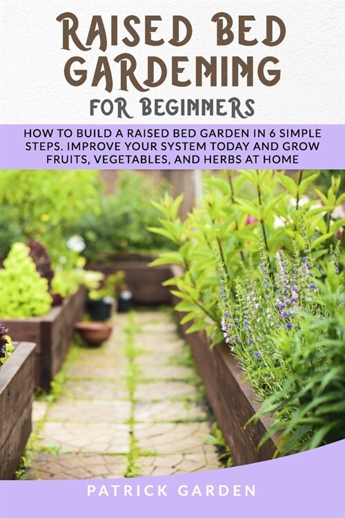 Raised Bed Gardening for Beginners: How to Build a Raised Bed Garden in 6 Simple Steps. Improve Your System Today and Grow Fruits, Vegetables and Herb (Paperback)