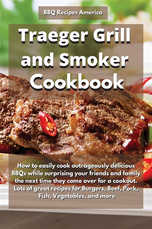 Traeger Grill and Smoker Cookbook: How to Easily Cook Outrageously Delicious Bbqs While Surprising Your Friends and Family the Next Time They Come ove (Paperback)