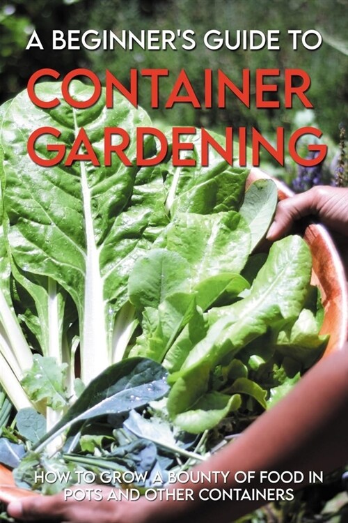 A Beginners Guide To Container Gardening: How To Grow A Bounty Of Food In Pots And Other Containers: Vegetable Container Gardening For Dummies (Paperback)