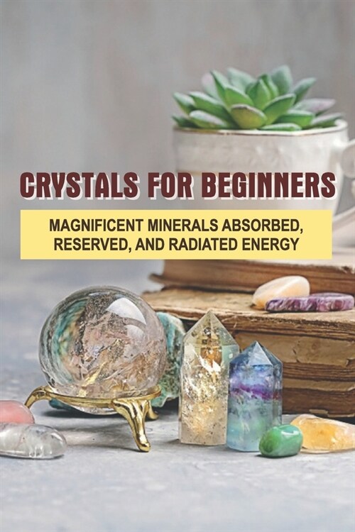 Crystals For Beginners: Magnificent Minerals Absorbed, Reserved, And Radiated Energy: Crystals For Healing Book (Paperback)