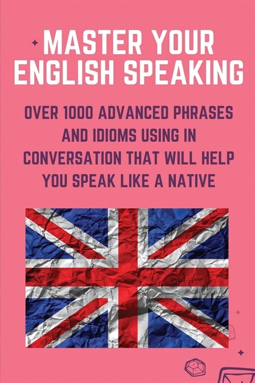 Master Your English Speaking: Over 1000 Advanced Phrases And Idioms Using In Conversation That Will Help You Speak Like A Native: English Speaking P (Paperback)