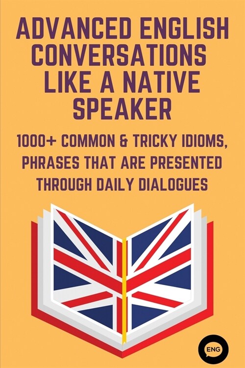 Advanced English Conversations - Like A Native Speaker: 1000+ Common & Tricky Idioms, Phrases That Are Presented Through Daily Dialogues: Advanced Eng (Paperback)