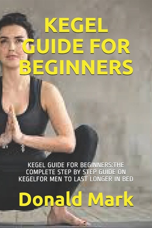 Kegel Guide for Beginners: Kegel Guide for Beginners: The Complete Step by Step Guide on Kegelfor Men to Last Longer in Bed (Paperback)