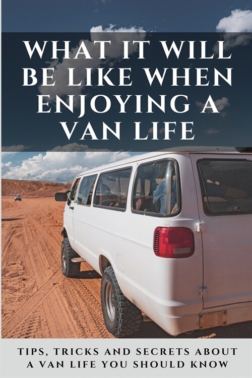 What It Will Be Like When Enjoying A Van Life: Tips, Tricks And Secrets About A Van Life You Should Know: Mobile Lifestyle (Paperback)